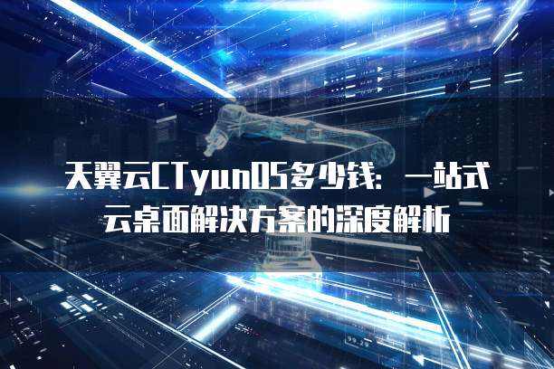 天翼云CTyunOS多少钱:一站式云桌面解决方案的深度解析