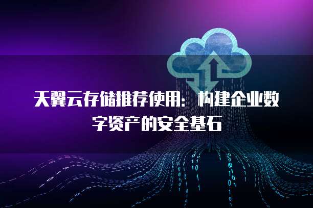 天翼云存储推荐使用:构建企业数字资产的安全基石