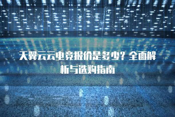 天翼云云电竞报价是多少？全面解析与选购指南