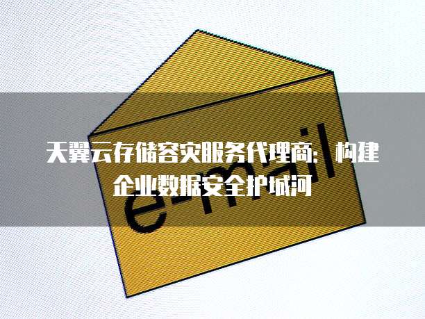 天翼云存储容灾服务代理商:构建企业数据安全护城河