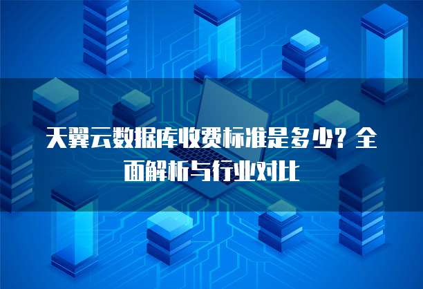 天翼云数据库收费标准是多少?全面解析与行业对比