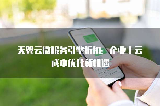天翼云微服务引擎折扣:企业上云成本优化新机遇