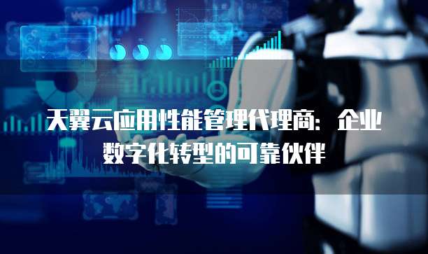 天翼云应用性能管理代理商:企业数字化转型的可靠伙伴