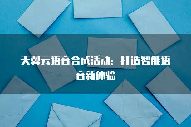 天翼云语音合成活动:打造智能语音新体验