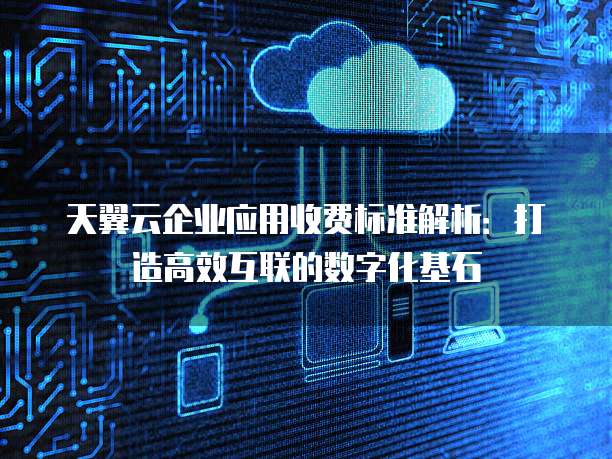 天翼云企业应用收费标准解析:打造高效互联的数字化基石