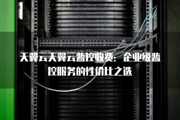 天翼云天翼云监控收费:企业级监控服务的性价比之选