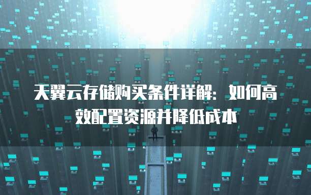 天翼云存储购买条件详解：如何高效配置资源并降低成本