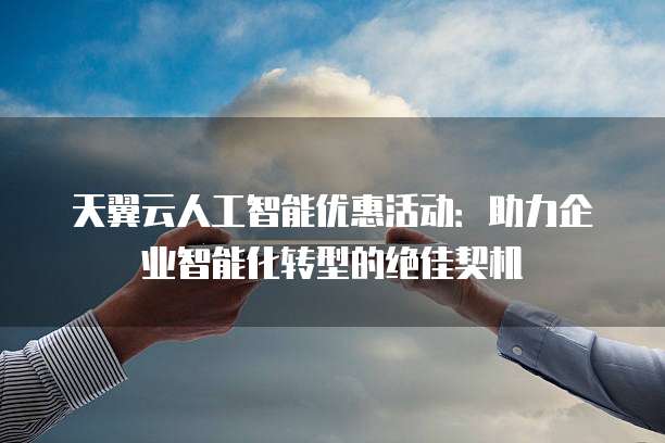 天翼云人工智能优惠活动:助力企业智能化转型的绝佳契机