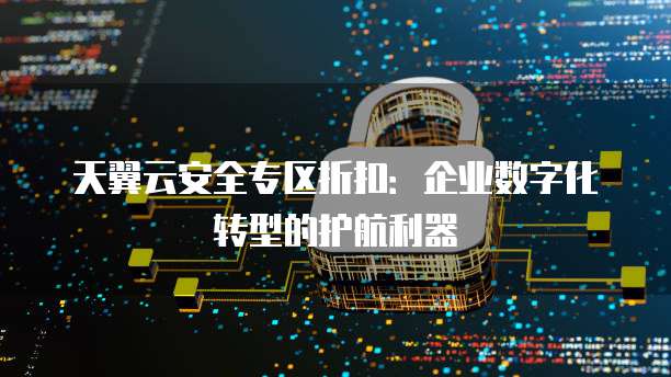 天翼云安全专区折扣:企业数字化转型的护航利器