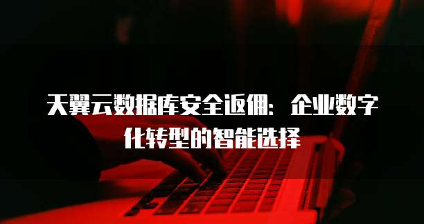 天翼云数据库安全返佣:企业数字化转型的智能选择