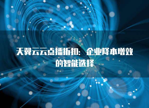 天翼云云点播折扣:企业降本增效的智能选择
