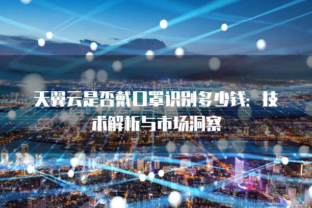 天翼云是否戴口罩识别多少钱:技术解析与市场洞察
