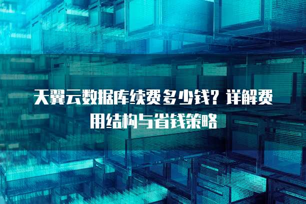 天翼云数据库续费多少钱?详解费用结构与省钱策略