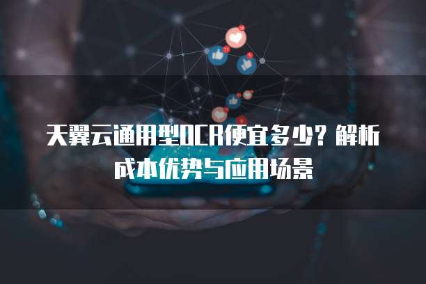 天翼云通用型OCR便宜多少?解析成本优势与应用场景
