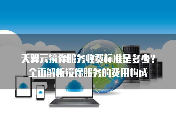 天翼云镜像服务收费标准是多少?全面解析镜像服务的费用构成