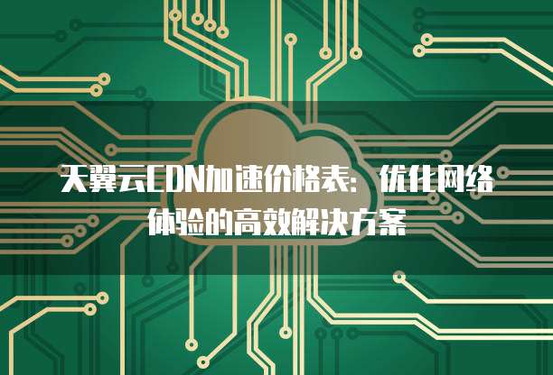 天翼云CDN加速价格表:优化网络体验的高效解决方案