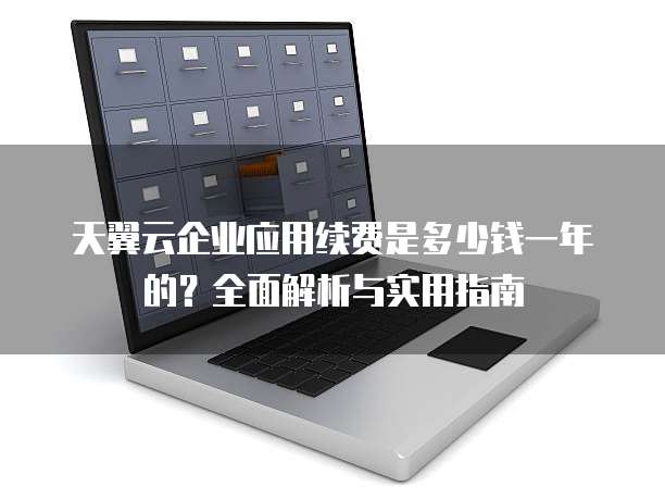 天翼云企业应用续费是多少钱一年的?全面解析与实用指南