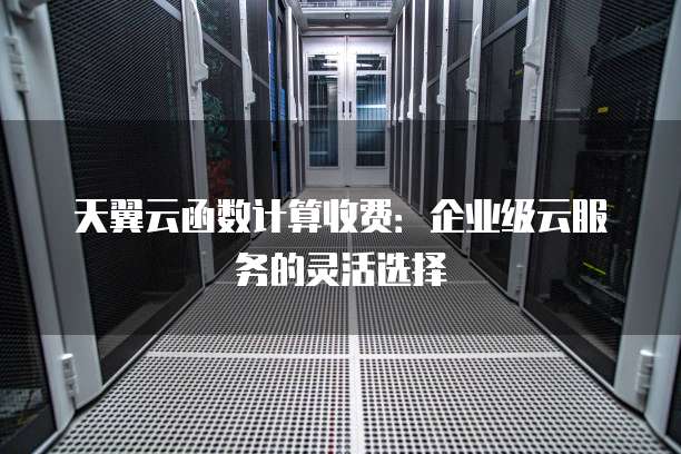 天翼云函数计算收费:企业级云服务的灵活选择