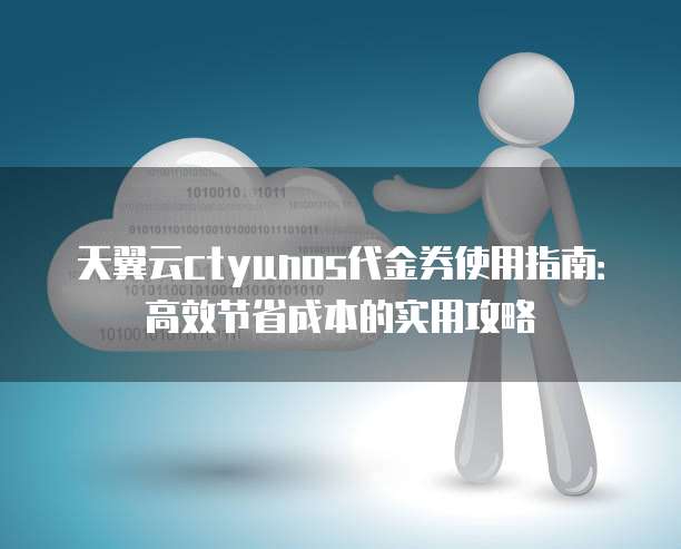 天翼云ctyunos代金券使用指南:高效节省成本的实用攻略