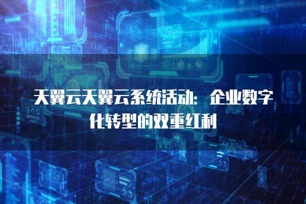 天翼云天翼云系统活动:企业数字化转型的双重红利
