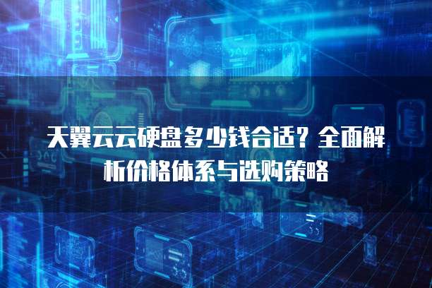 天翼云云硬盘多少钱合适?全面解析价格体系与选购策略