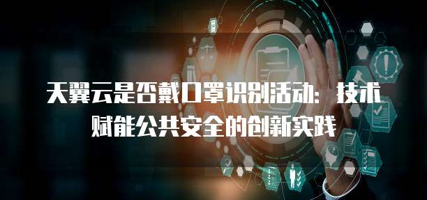 天翼云是否戴口罩识别活动：技术赋能公共安全的创新实践