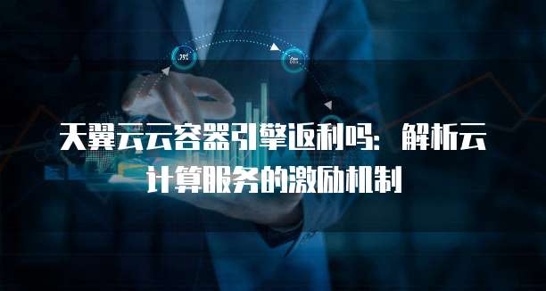 天翼云云容器引擎返利吗:解析云计算服务的激励机制