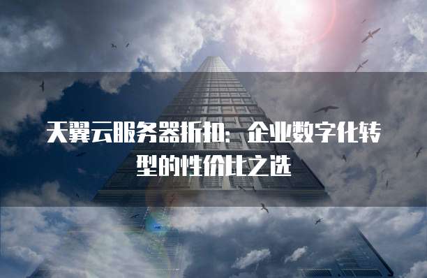 天翼云服务器折扣:企业数字化转型的性价比之选