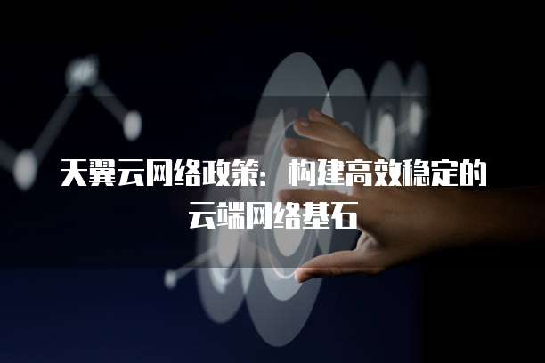 天翼云网络政策：构建高效稳定的云端网络基石