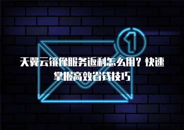 天翼云镜像服务返利怎么用?快速掌握高效省钱技巧