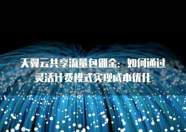 天翼云共享流量包佣金：如何通过灵活计费模式实现成本优化