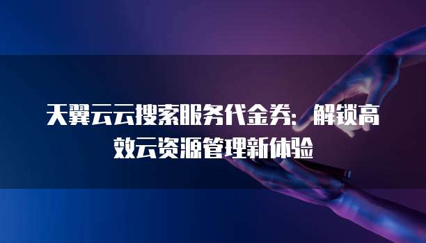 天翼云云搜索服务代金券：解锁高效云资源管理新体验