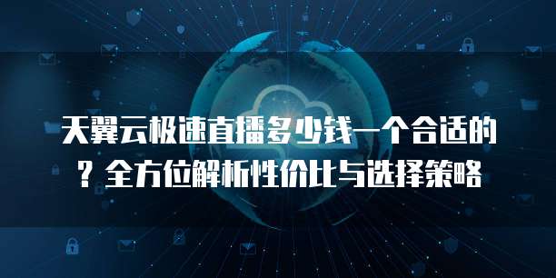 天翼云极速直播多少钱一个合适的?全方位解析性价比与选择策略