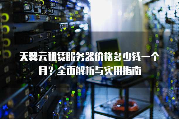天翼云租赁服务器价格多少钱一个月？全面解析与实用指南