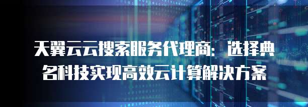 天翼云云搜索服务代理商:选择典名科技实现高效云计算解决方案