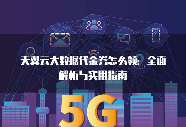 天翼云大数据代金券怎么领:全面解析与实用指南