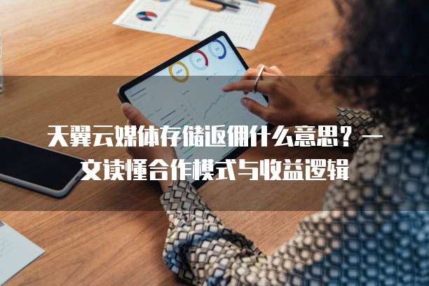 天翼云媒体存储返佣什么意思?一文读懂合作模式与收益逻辑