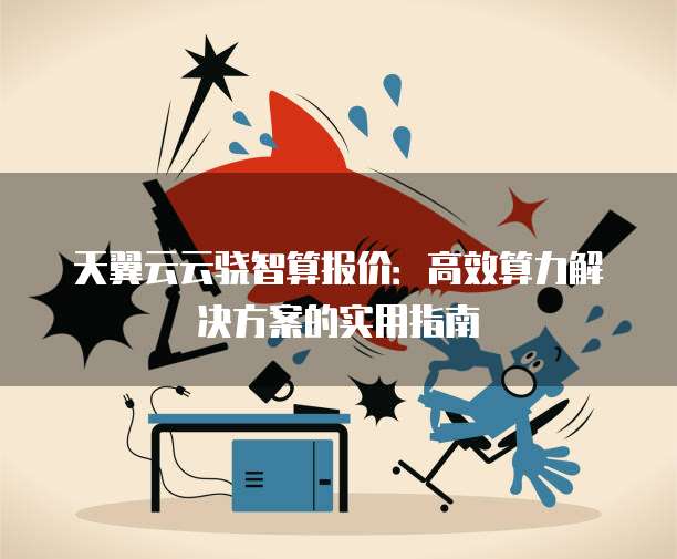 天翼云云骁智算报价:高效算力解决方案的实用指南