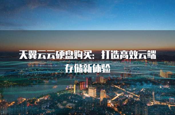 天翼云云硬盘购买:打造高效云端存储新体验