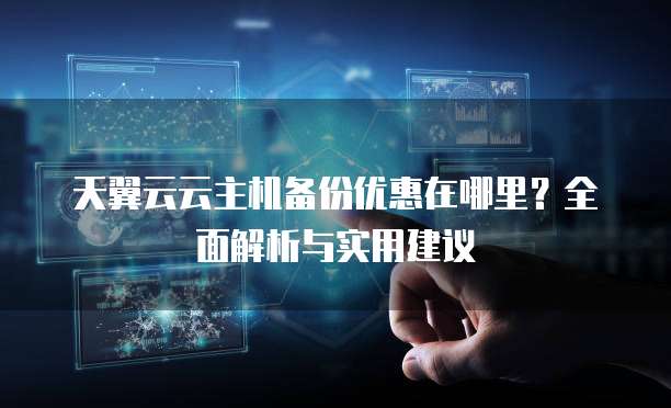 天翼云云主机备份优惠在哪里？全面解析与实用建议