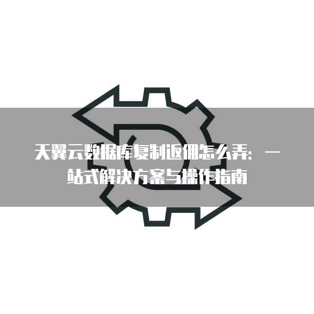 天翼云数据库复制返佣怎么弄:一站式解决方案与操作指南