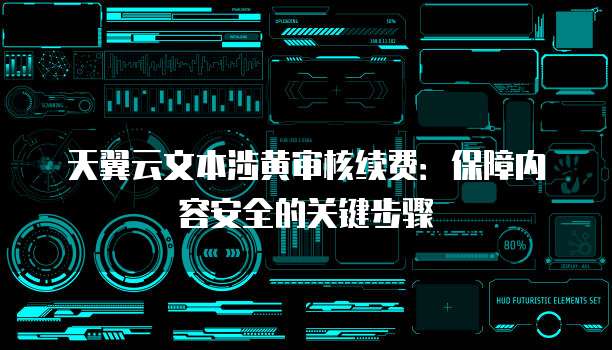 天翼云文本涉黄审核续费:保障内容安全的关键步骤