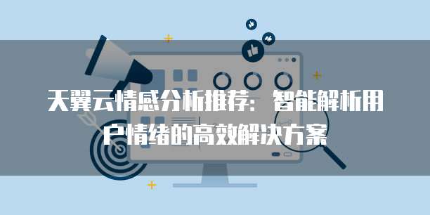 天翼云情感分析推荐:智能解析用户情绪的高效解决方案