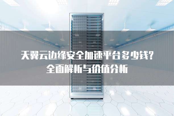 天翼云边缘安全加速平台多少钱?全面解析与价值分析