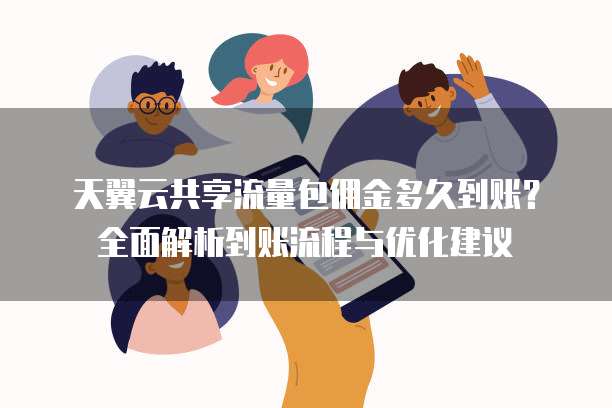 天翼云共享流量包佣金多久到账？全面解析到账流程与优化建议