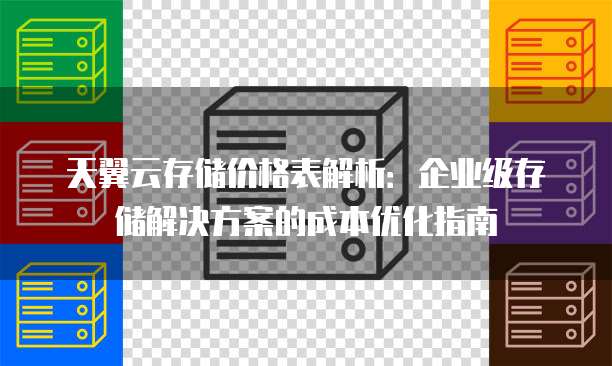 天翼云存储价格表解析:企业级存储解决方案的成本优化指南