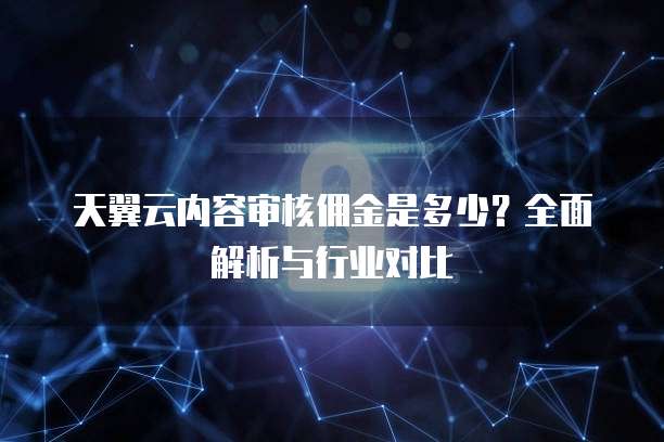 天翼云内容审核佣金是多少?全面解析与行业对比