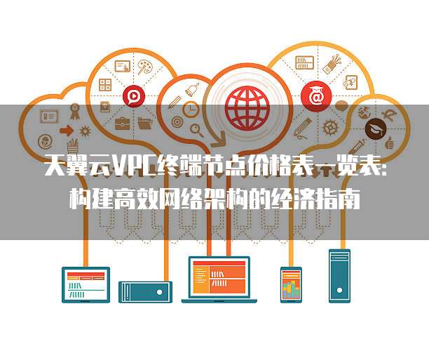 天翼云VPC终端节点价格表一览表:构建高效网络架构的经济指南