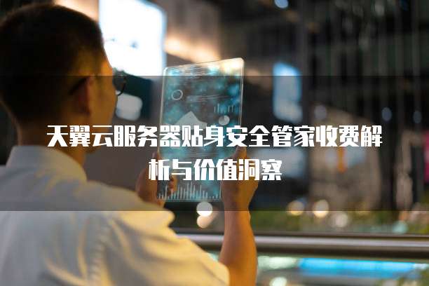 天翼云服务器贴身安全管家收费解析与价值洞察