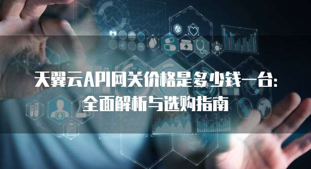 天翼云API网关价格是多少钱一台:全面解析与选购指南